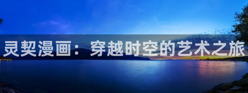 超凡传漫画免费下拉式奇漫屋：灵契漫画：穿越时空的艺术之旅