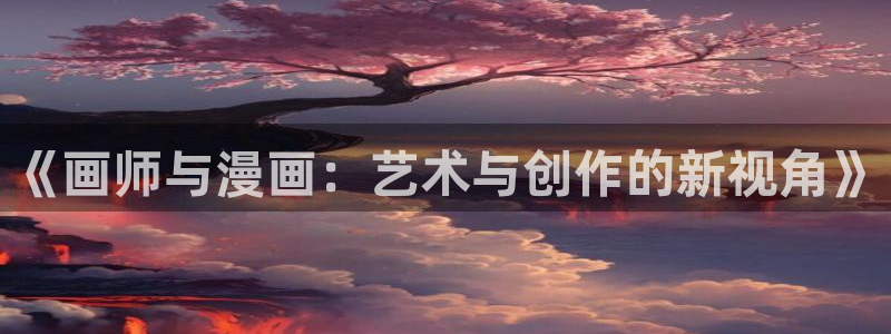 c位成神漫画下拉式奇漫屋：《画师与漫画：艺术与创作的新视角》
