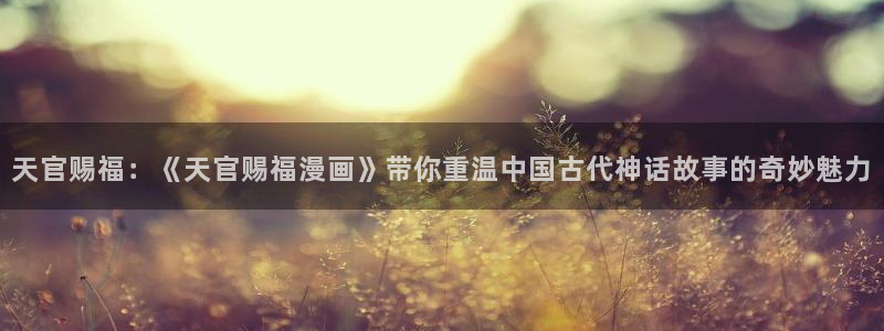 奇漫屋免费漫画：天官赐福：《天官赐福漫画》带你重温中国古代神话故事的奇妙魅力