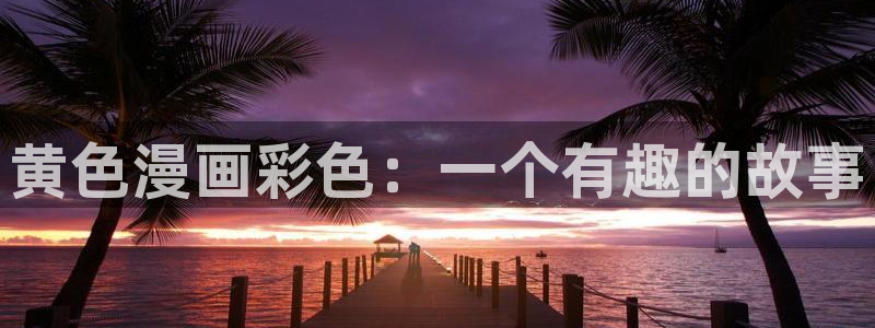 萌师在上漫画下拉式奇漫屋：黄色漫画彩色：一个有趣的故事