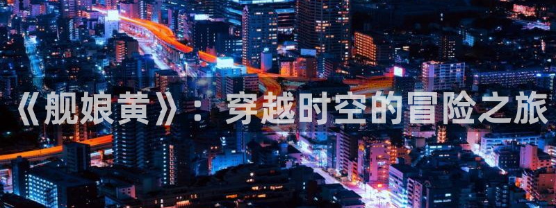 奇漫屋漫画下拉式奇漫屋漫画免费末日转职：《舰娘黄》：穿越时空的冒险之旅