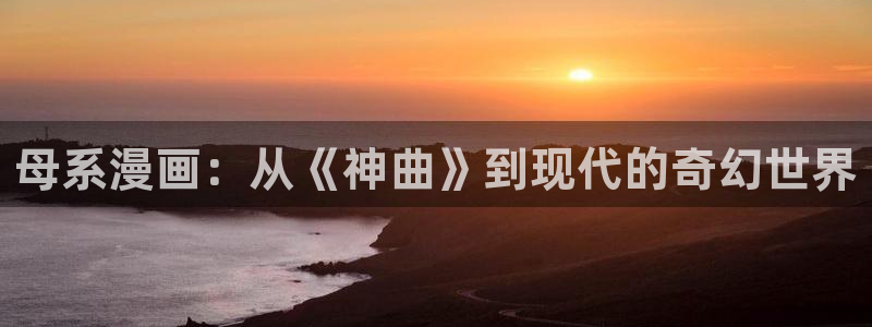 奇漫屋漫画下拉式奇漫屋漫画免：母系漫画：从《神曲》到现代的奇幻世界
